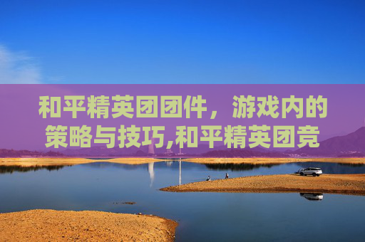和平精英团团件，游戏内的策略与技巧,和平精英团竞成就在哪里