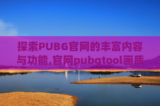 探索PUBG官网的丰富内容与功能,官网pubgtool画质助手