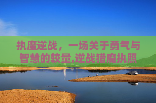 执魔逆战，一场关于勇气与智慧的较量,逆战猎魔执照
