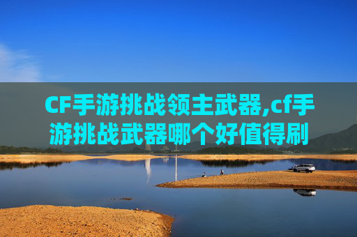CF手游挑战领主武器,cf手游挑战武器哪个好值得刷