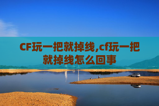 CF玩一把就掉线,cf玩一把就掉线怎么回事