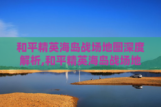 和平精英海岛战场地图深度解析,和平精英海岛战场地图在哪