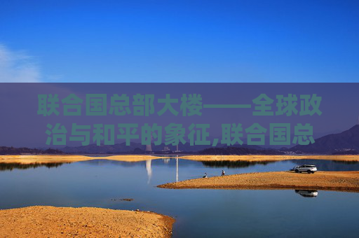 联合国总部大楼——全球政治与和平的象征,联合国总部大楼在哪里