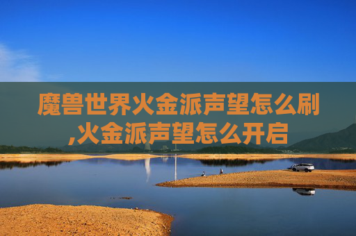魔兽世界火金派声望怎么刷,火金派声望怎么开启
