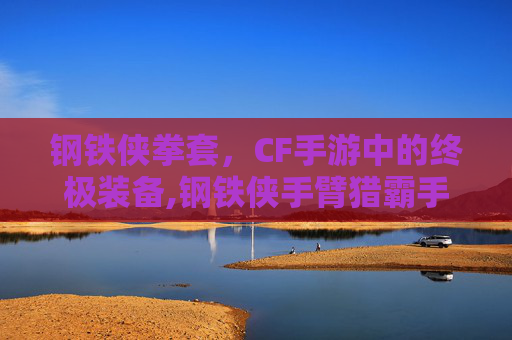 钢铁侠拳套，CF手游中的终极装备,钢铁侠手臂猎霸手套