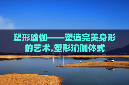 塑形瑜伽——塑造完美身形的艺术,塑形瑜伽体式