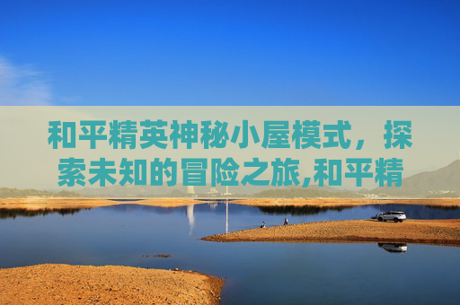 和平精英神秘小屋模式，探索未知的冒险之旅,和平精英神秘密室