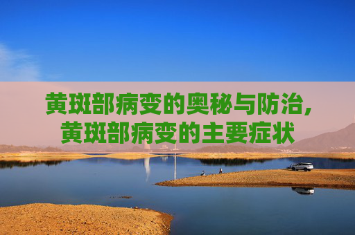 黄斑部病变的奥秘与防治,黄斑部病变的主要症状