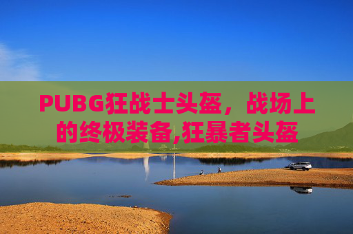 PUBG狂战士头盔，战场上的终极装备,狂暴者头盔