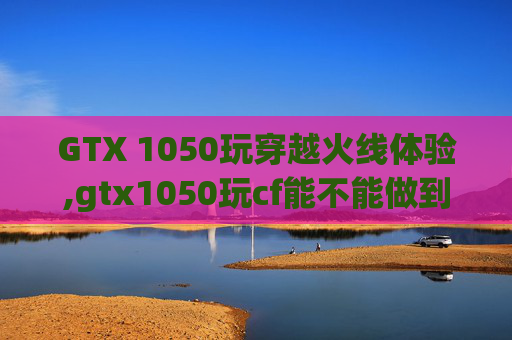 GTX 1050玩穿越火线体验,gtx1050玩cf能不能做到200帧