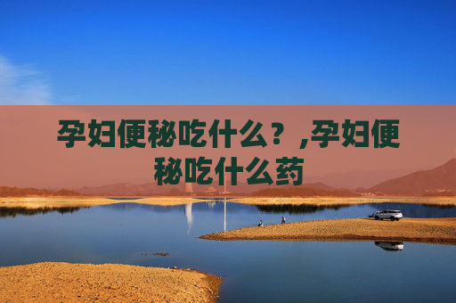 孕妇便秘吃什么？,孕妇便秘吃什么药