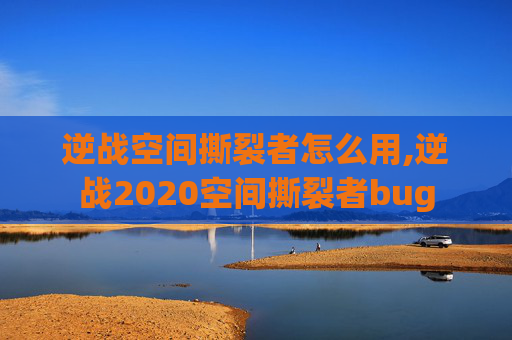 逆战空间撕裂者怎么用,逆战2020空间撕裂者bug