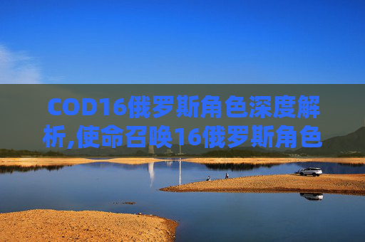 COD16俄罗斯角色深度解析,使命召唤16俄罗斯角色