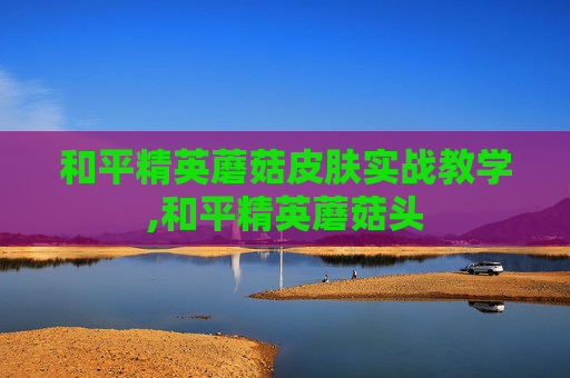 和平精英蘑菇皮肤实战教学,和平精英蘑菇头