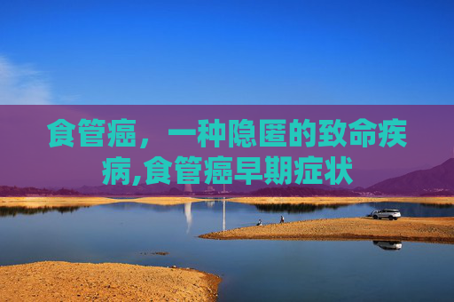 食管癌，一种隐匿的致命疾病,食管癌早期症状