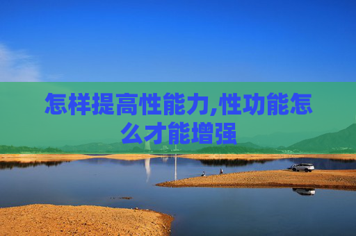 怎样提高性能力,性功能怎么才能增强