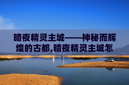 暗夜精灵主城——神秘而辉煌的古都,暗夜精灵主城怎么去