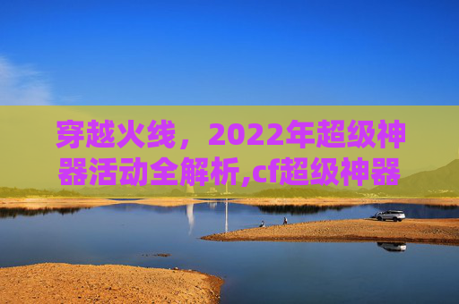 穿越火线，2022年超级神器活动全解析,cf超级神器活动网址