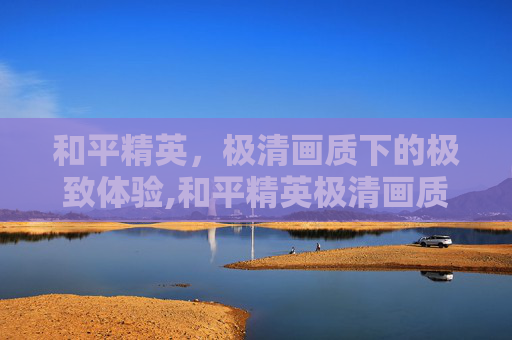 和平精英，极清画质下的极致体验,和平精英极清画质是多少帧