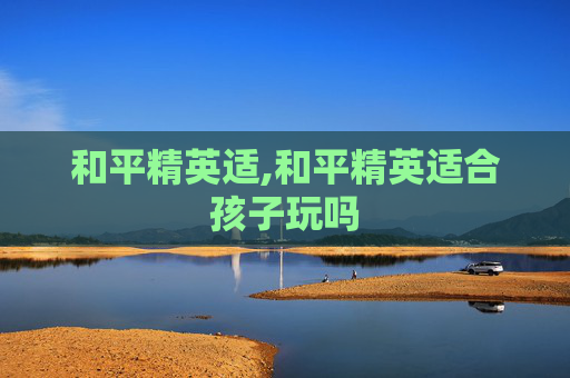 和平精英适,和平精英适合孩子玩吗