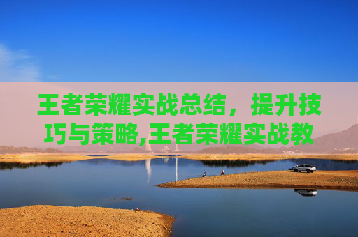 王者荣耀实战总结，提升技巧与策略,王者荣耀实战教学视频