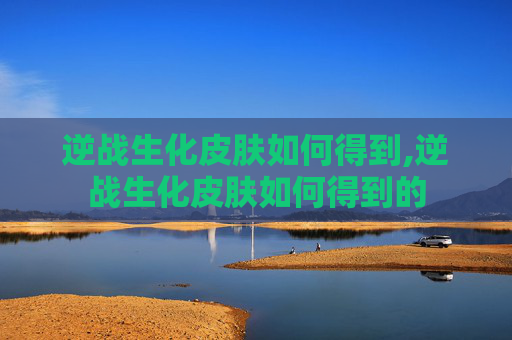 逆战生化皮肤如何得到,逆战生化皮肤如何得到的