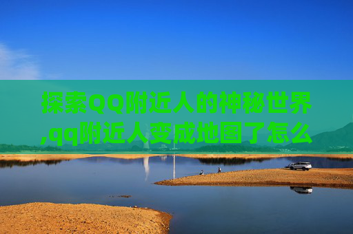探索QQ附近人的神秘世界,qq附近人变成地图了怎么恢复