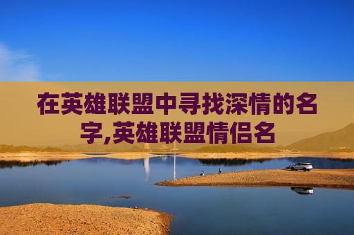 在英雄联盟中寻找深情的名字,英雄联盟情侣名
