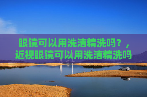 眼镜可以用洗洁精洗吗？,近视眼镜可以用洗洁精洗吗