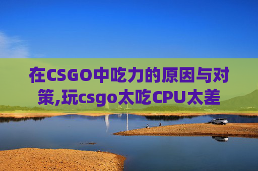 在CSGO中吃力的原因与对策,玩csgo太吃CPU太差