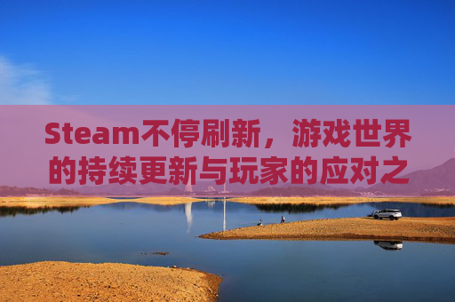 Steam不停刷新，游戏世界的持续更新与玩家的应对之道,steam突然登录刷新