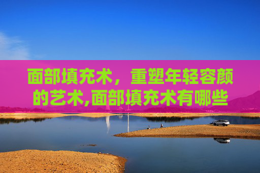 面部填充术，重塑年轻容颜的艺术,面部填充术有哪些方法