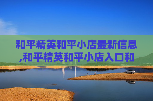 和平精英和平小店最新信息,和平精英和平小店入口和平小店在哪