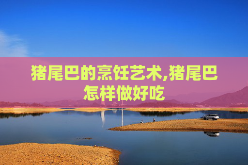 猪尾巴的烹饪艺术,猪尾巴怎样做好吃