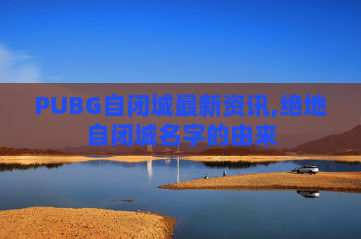 PUBG自闭城最新资讯,绝地自闭城名字的由来