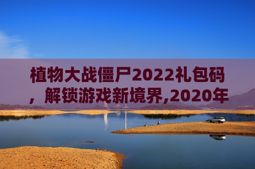 植物大战僵尸2022礼包码，解锁游戏新境界,2020年植物大战僵尸礼包兑换码