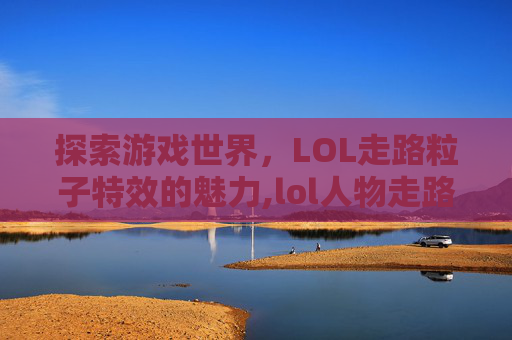 探索游戏世界，LOL走路粒子特效的魅力,lol人物走路一顿一顿