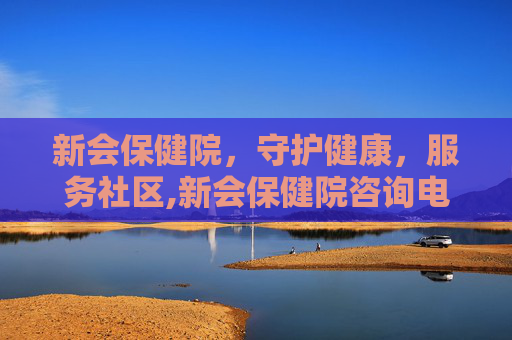 新会保健院，守护健康，服务社区,新会保健院咨询电话号码