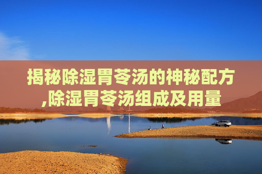 揭秘除湿胃苓汤的神秘配方,除湿胃苓汤组成及用量