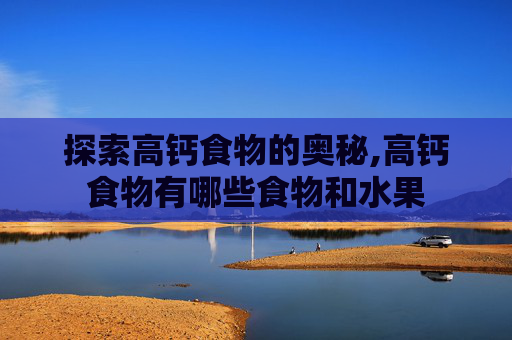 探索高钙食物的奥秘,高钙食物有哪些食物和水果