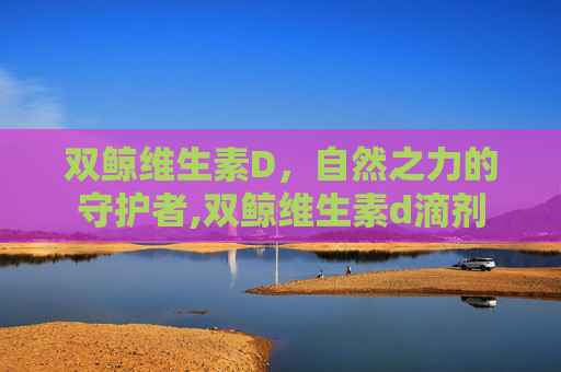 双鲸维生素D，自然之力的守护者,双鲸维生素d滴剂