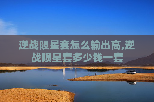 逆战陨星套怎么输出高,逆战陨星套多少钱一套