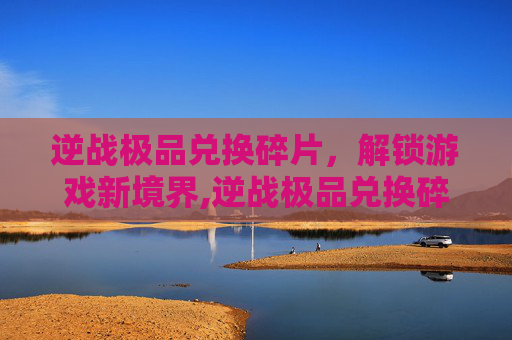 逆战极品兑换碎片，解锁游戏新境界,逆战极品兑换碎片怎么获得