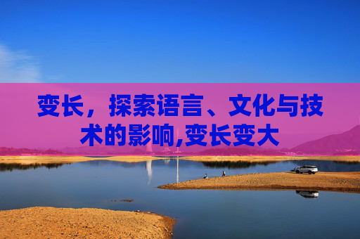 变长，探索语言、文化与技术的影响,变长变大