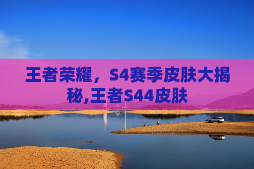 王者荣耀，S4赛季皮肤大揭秘,王者S44皮肤