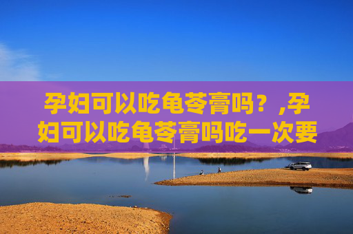 孕妇可以吃龟苓膏吗？,孕妇可以吃龟苓膏吗吃一次要紧吗