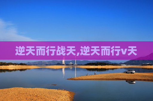 逆天而行战天,逆天而行v天