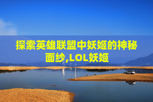 探索英雄联盟中妖姬的神秘面纱,LOL妖姬