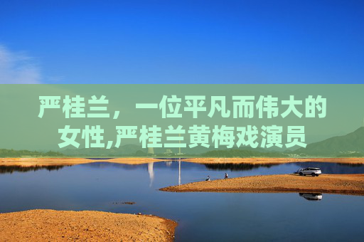 严桂兰，一位平凡而伟大的女性,严桂兰黄梅戏演员