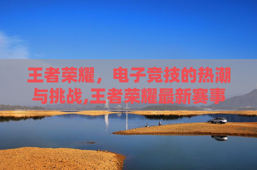 王者荣耀，电子竞技的热潮与挑战,王者荣耀最新赛事
